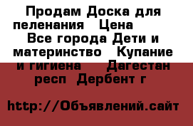 Продам Доска для пеленания › Цена ­ 100 - Все города Дети и материнство » Купание и гигиена   . Дагестан респ.,Дербент г.